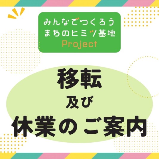 ［6F みんなでつくろう まちのヒミツ基地Project］移転及び臨時休業のご案内